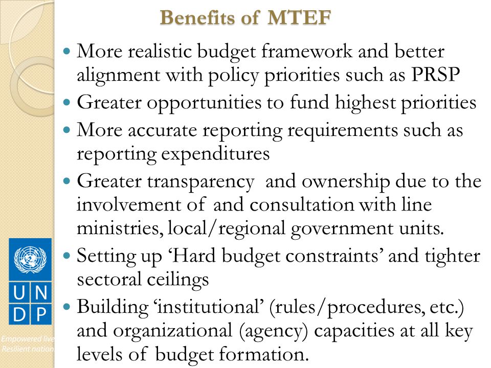 Benefits of MTEF More realistic budget framework and better alignment with policy priorities such as PRSP.