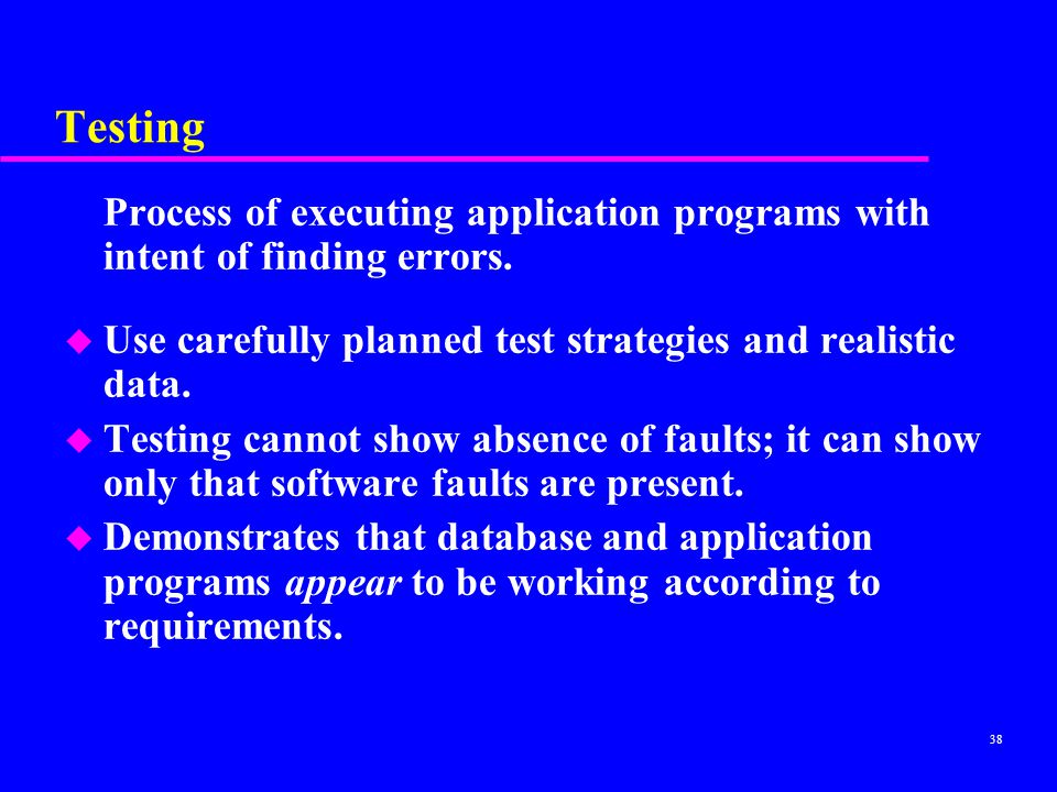 Testing Process of executing application programs with intent of finding errors. Use carefully planned test strategies and realistic data.