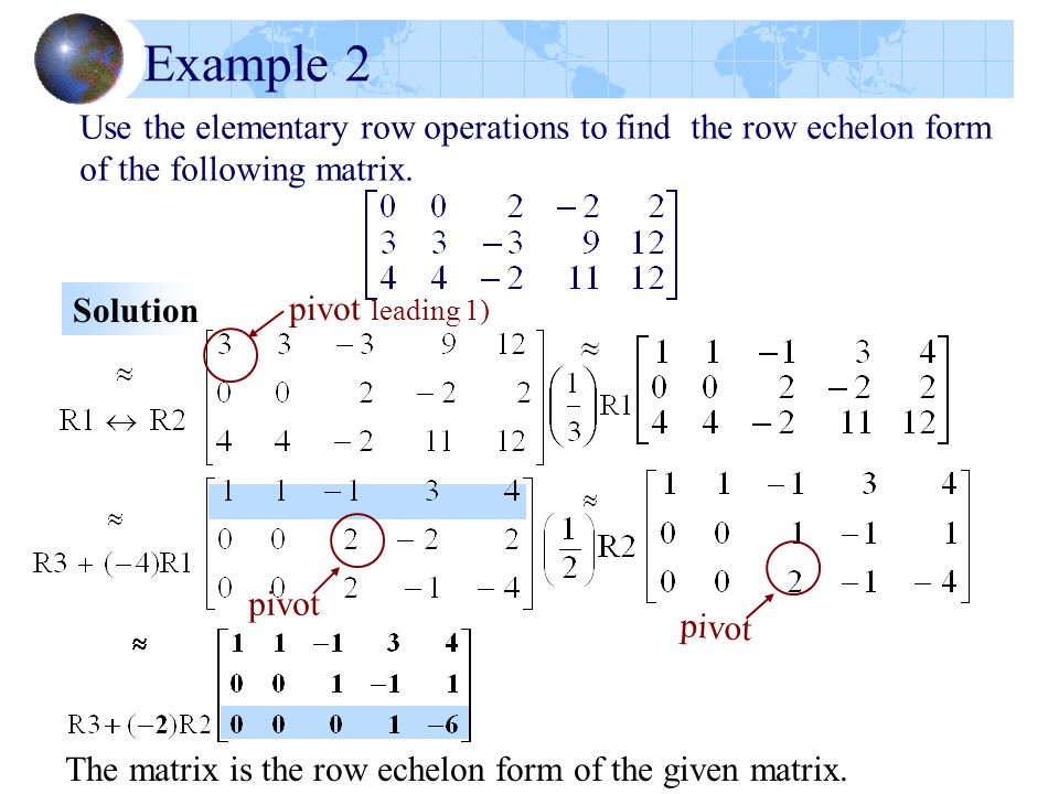 Example 2 Use the elementary row operations to find the row echelon form of the following matrix. Solution.