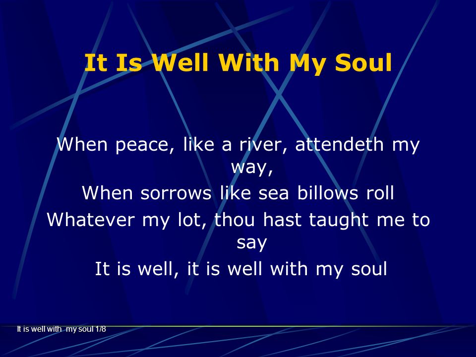 It Is Well With My Soul When peace, like a river, attendeth my way,