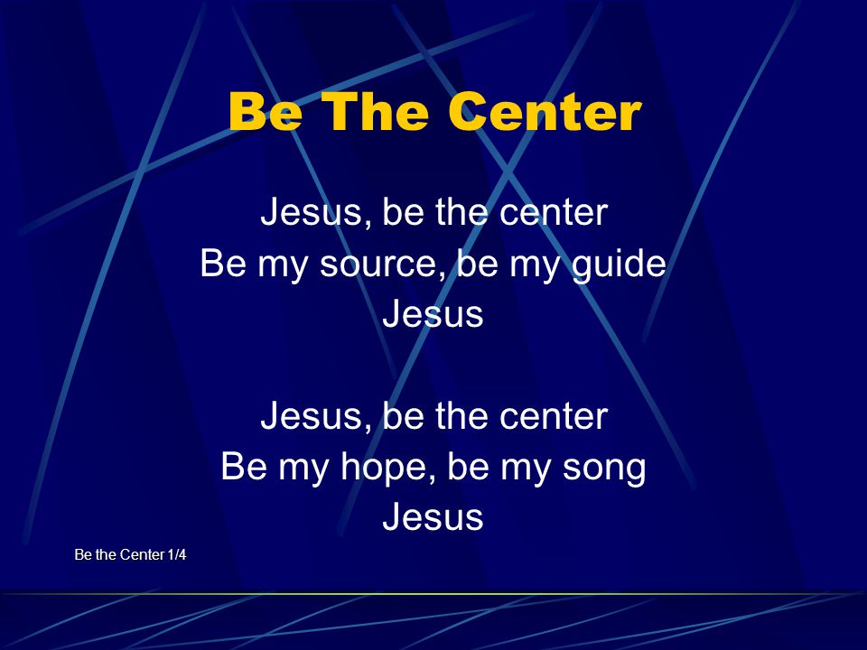 Be The Center Jesus, be the center Be my source, be my guide Jesus