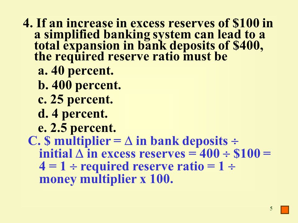 4. If an increase in excess reserves of $100 in a simplified banking system can lead to a total expansion in bank deposits of $400, the required reserve ratio must be