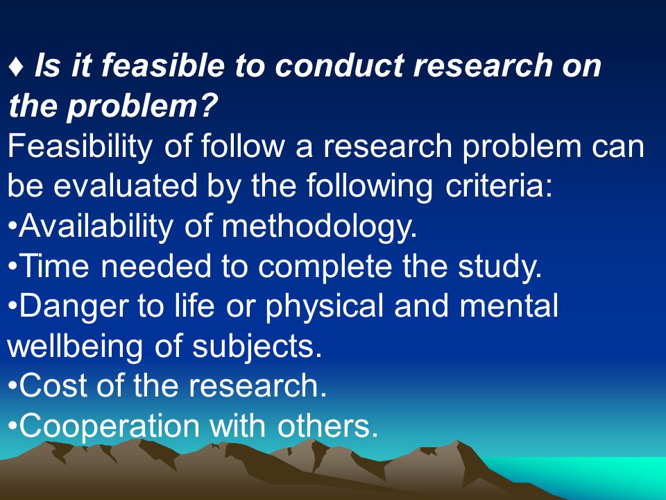 ♦ Is it feasible to conduct research on the problem
