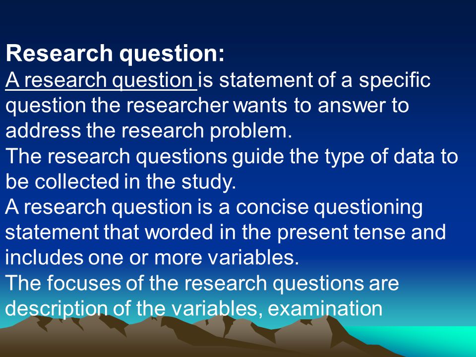 Research question: A research question is statement of a specific question the researcher wants to answer to address the research problem.