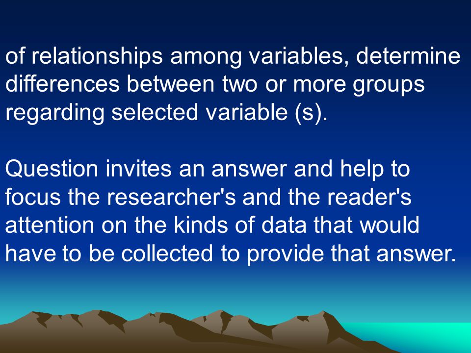 of relationships among variables, determine differences between two or more groups regarding selected variable (s).