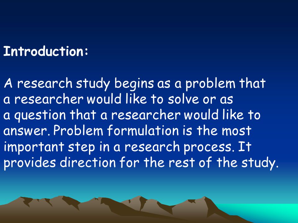 Introduction: A research study begins as a problem that. a researcher would like to solve or as. a question that a researcher would like to.