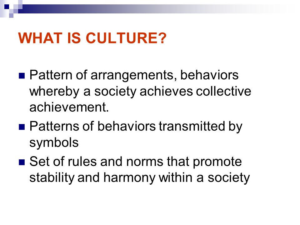 WHAT IS CULTURE Pattern of arrangements, behaviors whereby a society achieves collective achievement.