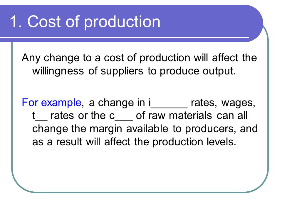 1. Cost of production Any change to a cost of production will affect the willingness of suppliers to produce output.