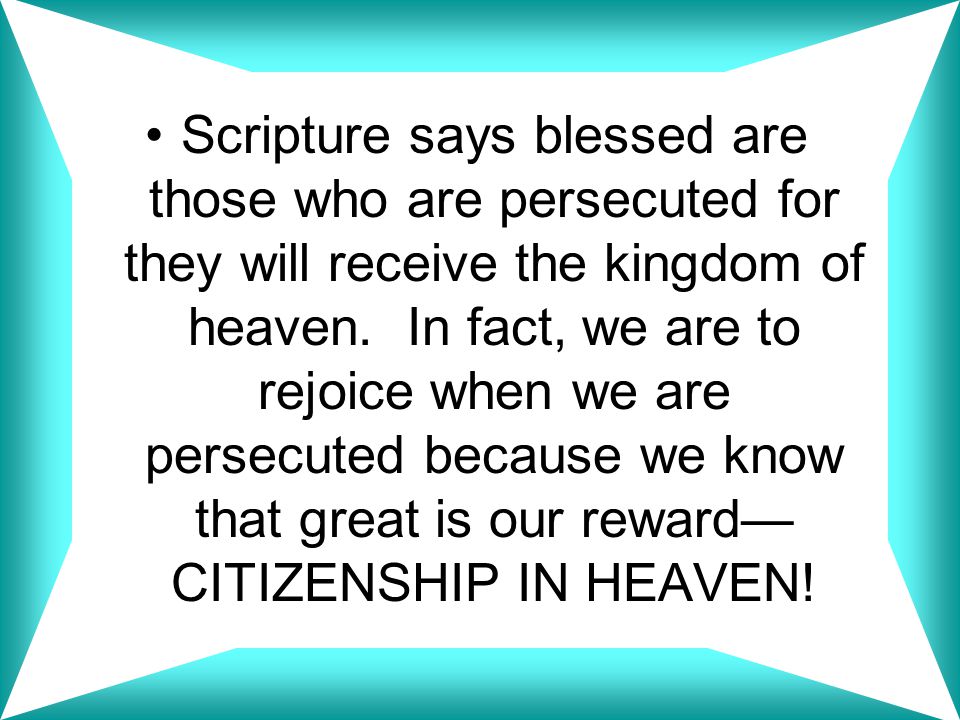 Scripture says blessed are those who are persecuted for they will receive the kingdom of heaven.