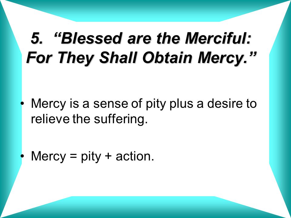 5. Blessed are the Merciful: For They Shall Obtain Mercy.