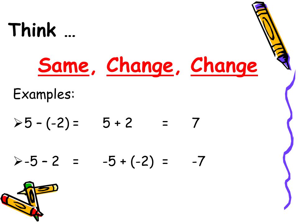 Think … Same, Change, Change Examples: 5 – (-2) = = 7