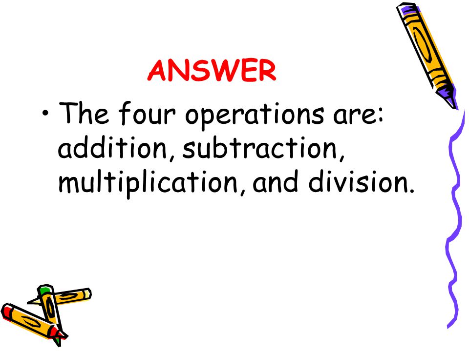 ANSWER The four operations are: addition, subtraction, multiplication, and division.