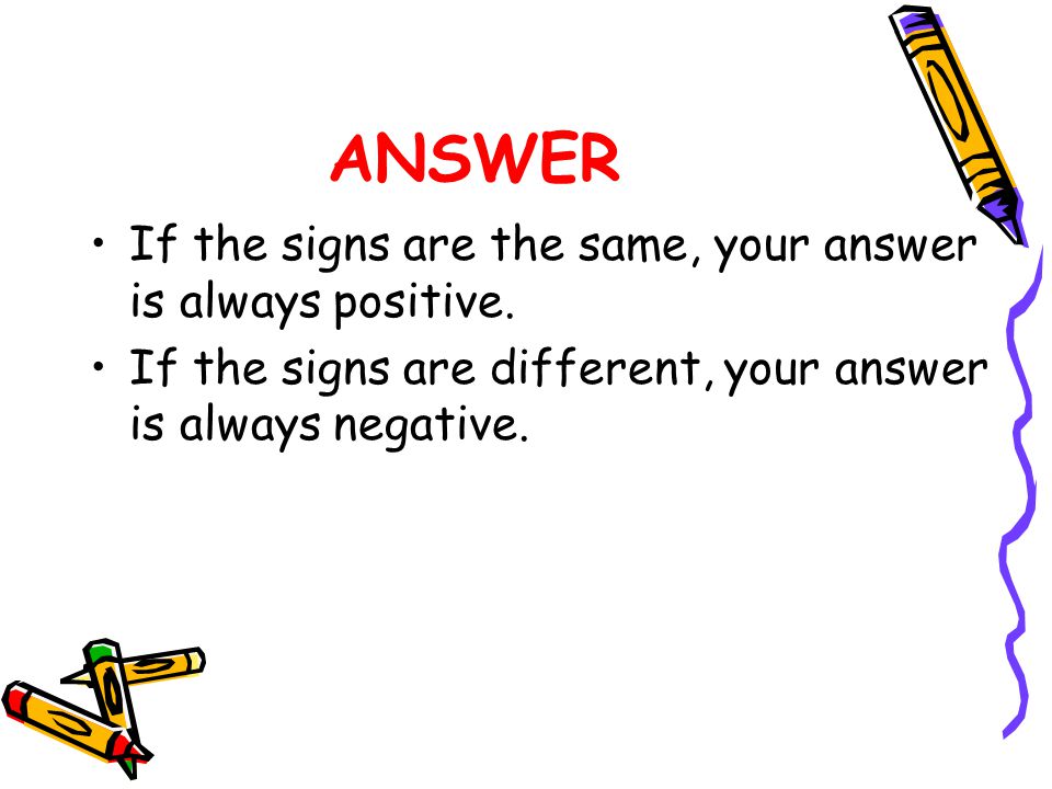 ANSWER If the signs are the same, your answer is always positive.