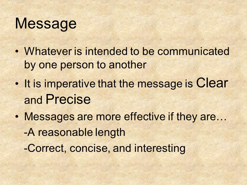 Message Whatever is intended to be communicated by one person to another. It is imperative that the message is Clear and Precise.
