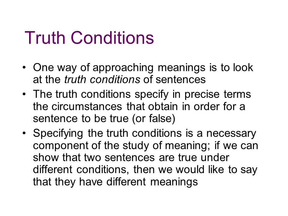 Truth Conditions One way of approaching meanings is to look at the truth conditions of sentences.
