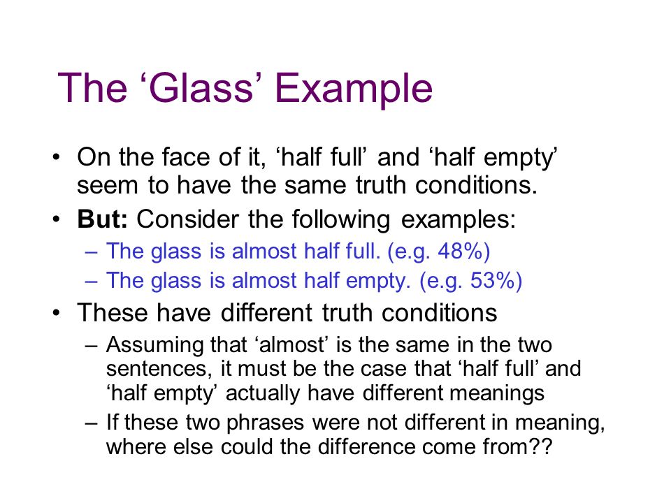 The ‘Glass’ Example On the face of it, ‘half full’ and ‘half empty’ seem to have the same truth conditions.