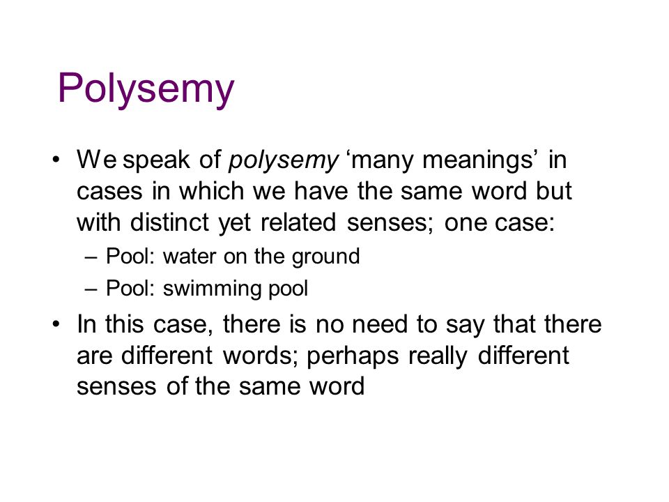 Polysemy We speak of polysemy ‘many meanings’ in cases in which we have the same word but with distinct yet related senses; one case:
