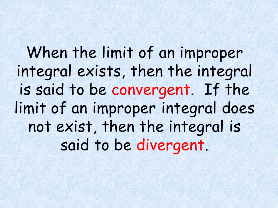 When the limit of an improper integral exists, then the integral is said to be convergent. If the limit of an improper integral does not exist, then the integral is said to be divergent.
