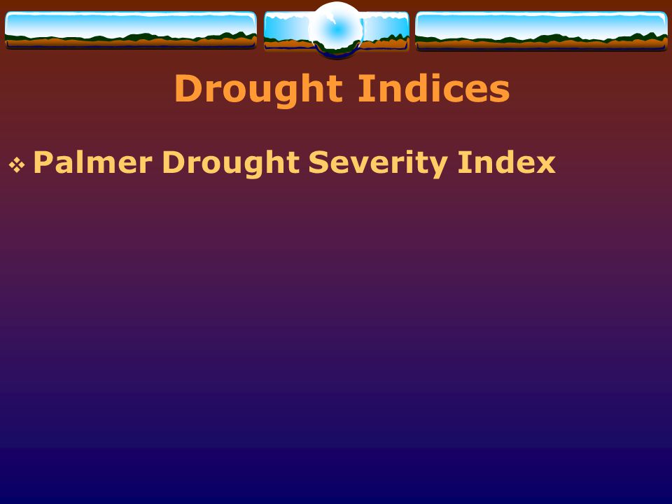 Drought Indices Palmer Drought Severity Index Have PDSI back to 1895