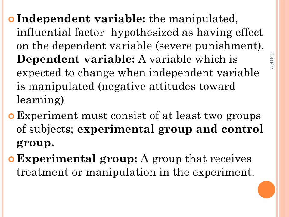 Independent variable: the manipulated, influential factor hypothesized as having effect on the dependent variable (severe punishment). Dependent variable: A variable which is expected to change when independent variable is manipulated (negative attitudes toward learning)