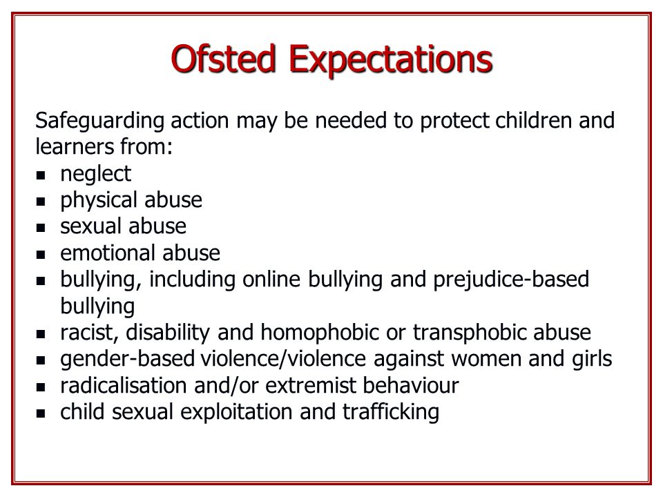 Ofsted Expectations Safeguarding action may be needed to protect children and learners from: neglect.