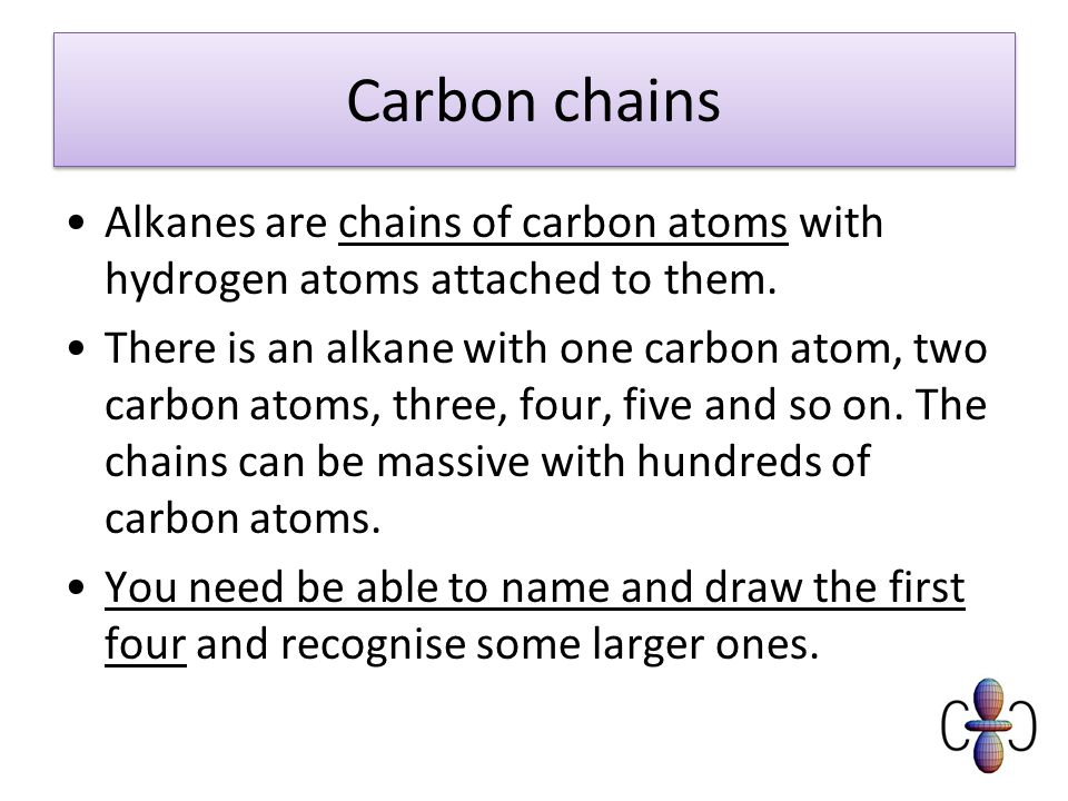 Carbon chains Alkanes are chains of carbon atoms with hydrogen atoms attached to them.
