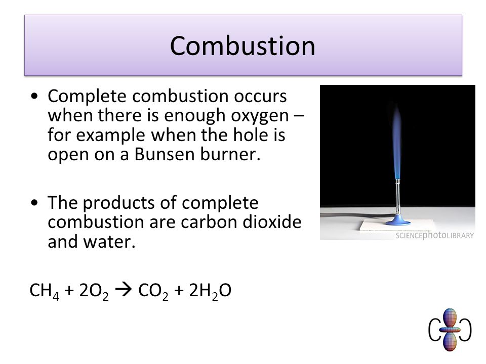 Combustion Complete combustion occurs when there is enough oxygen – for example when the hole is open on a Bunsen burner.