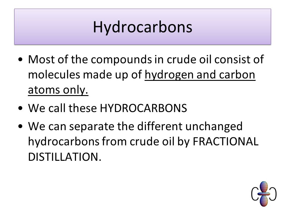 Hydrocarbons Most of the compounds in crude oil consist of molecules made up of hydrogen and carbon atoms only.