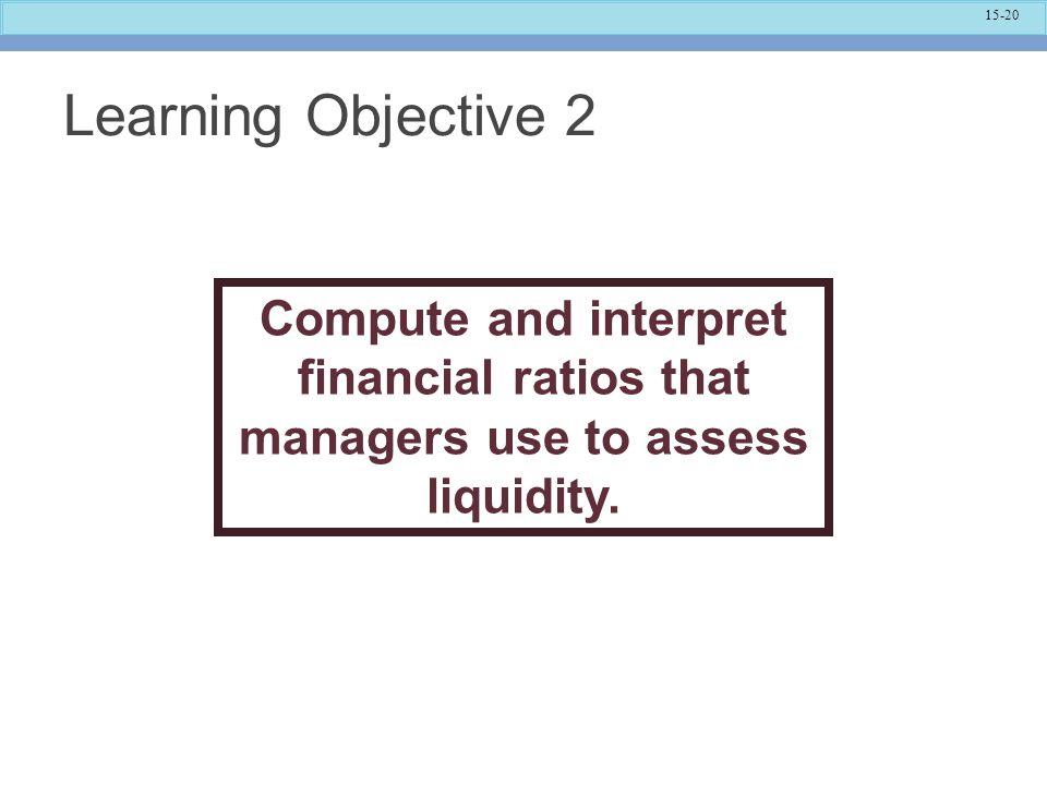 Learning Objective 2 Compute and interpret financial ratios that managers use to assess liquidity. A Summary or Ratios is provided on Page 693.
