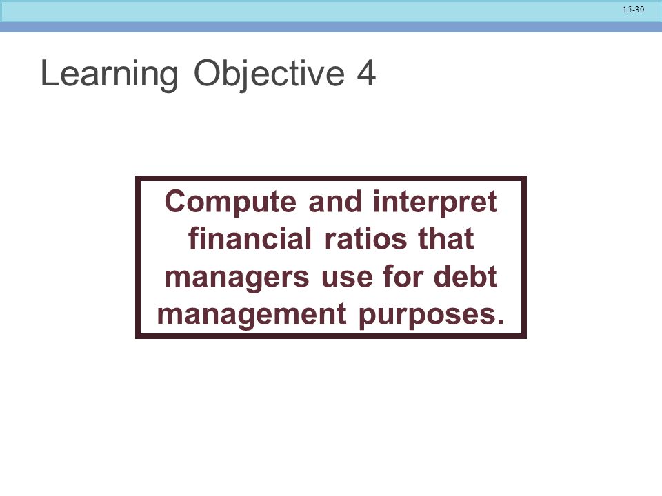 Learning Objective 4 Compute and interpret financial ratios that managers use for debt management purposes.