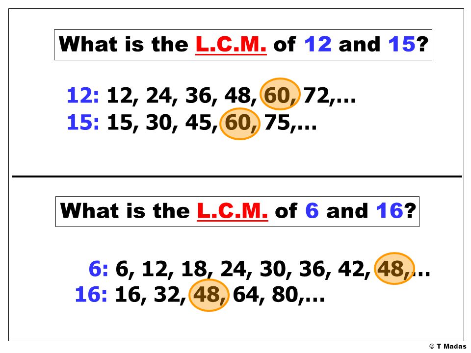 What is the L.C.M. of 12 and 15 12: 12, 24, 36, 48, 60, 72,… 15: 15, 30, 45, 60, 75,… What is the L.C.M. of 6 and 16