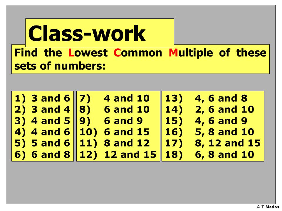 Class-work Find the Lowest Common Multiple of these sets of numbers: