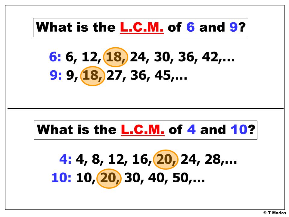 What is the L.C.M. of 6 and 9 6: 6, 12, 18, 24, 30, 36, 42,… 9: 9, 18, 27, 36, 45,… What is the L.C.M. of 4 and 10