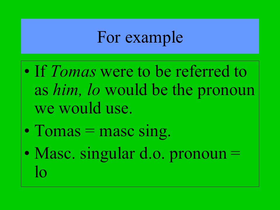 For example If Tomas were to be referred to as him, lo would be the pronoun we would use. Tomas = masc sing.