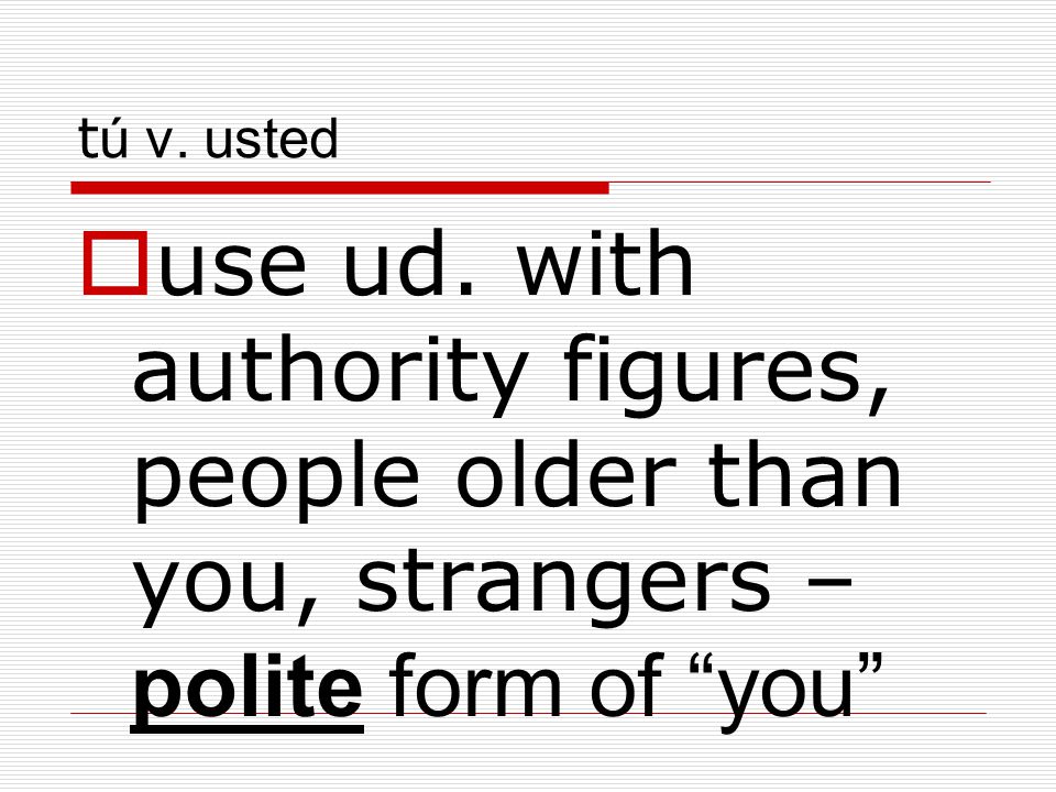 tú v. usted use ud. with authority figures, people older than you, strangers – polite form of you