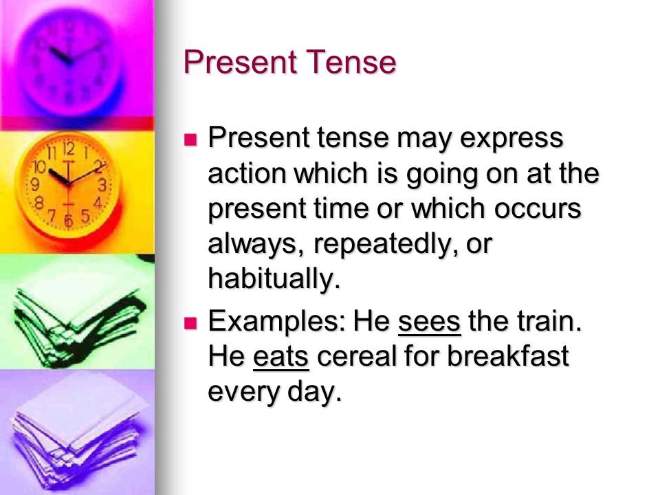 Present Tense Present tense may express action which is going on at the present time or which occurs always, repeatedly, or habitually.