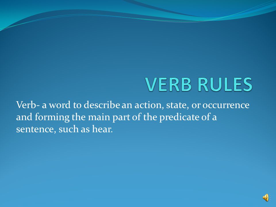 VERB RULES Verb- a word to describe an action, state, or occurrence and forming the main part of the predicate of a sentence, such as hear.