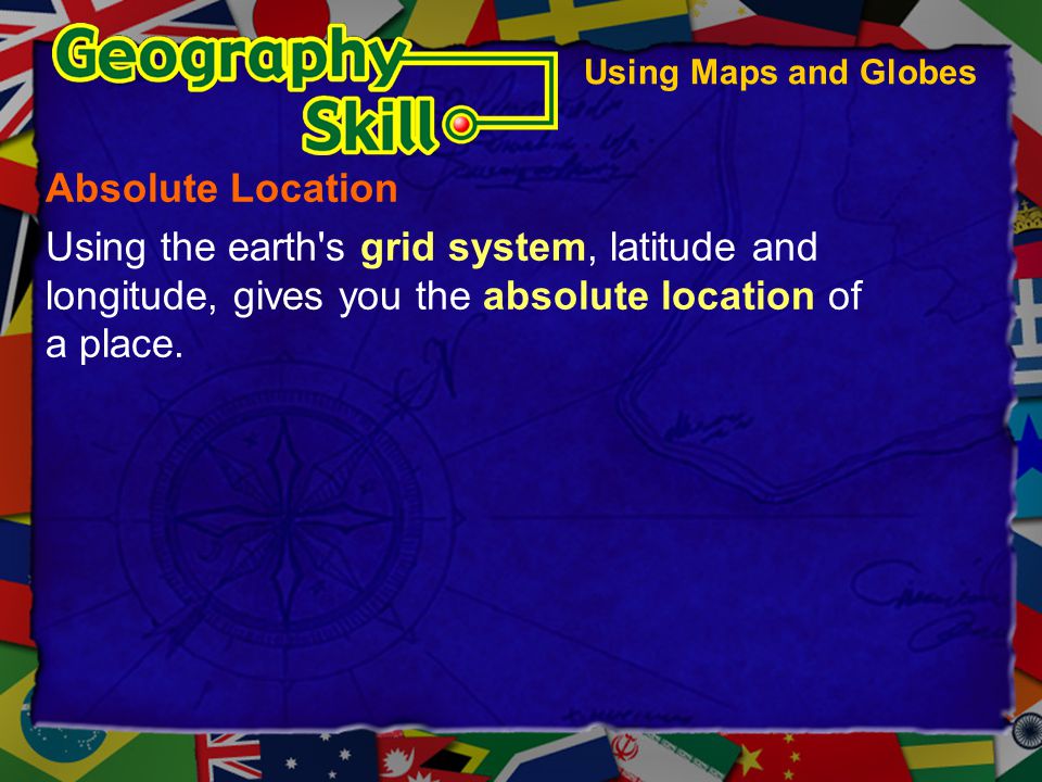 Using Maps and Globes Absolute Location. Using the earth s grid system, latitude and longitude, gives you the absolute location of a place.