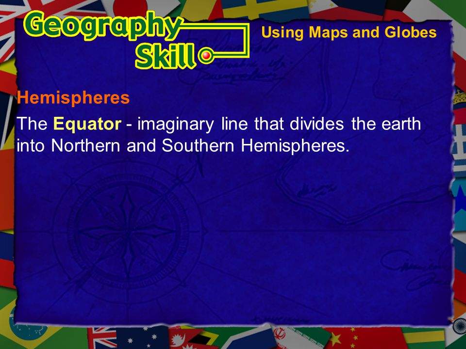 Using Maps and Globes Hemispheres. The Equator - imaginary line that divides the earth into Northern and Southern Hemispheres.