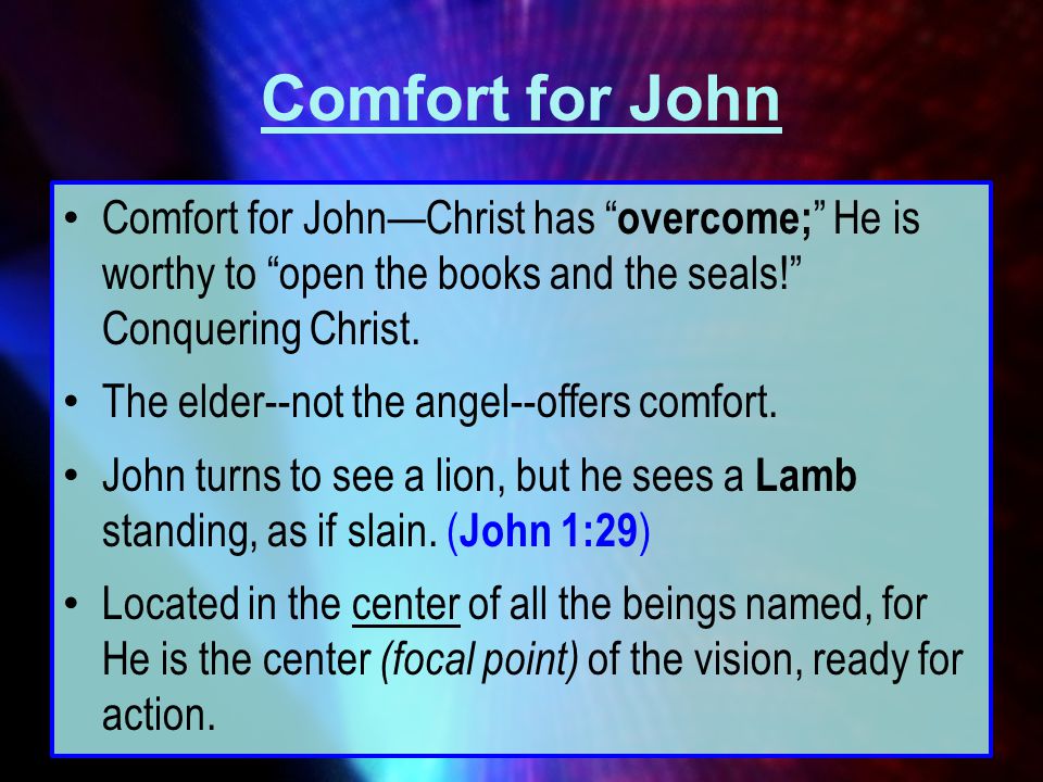 Comfort for John Comfort for John—Christ has overcome; He is worthy to open the books and the seals! Conquering Christ.