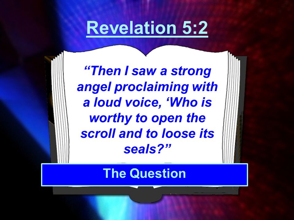 Revelation 5:2 Then I saw a strong angel proclaiming with a loud voice, ‘Who is worthy to open the scroll and to loose its seals