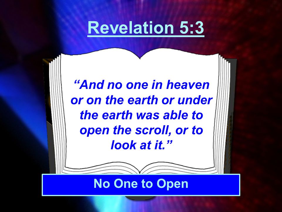 Revelation 5:3 And no one in heaven or on the earth or under the earth was able to open the scroll, or to look at it.