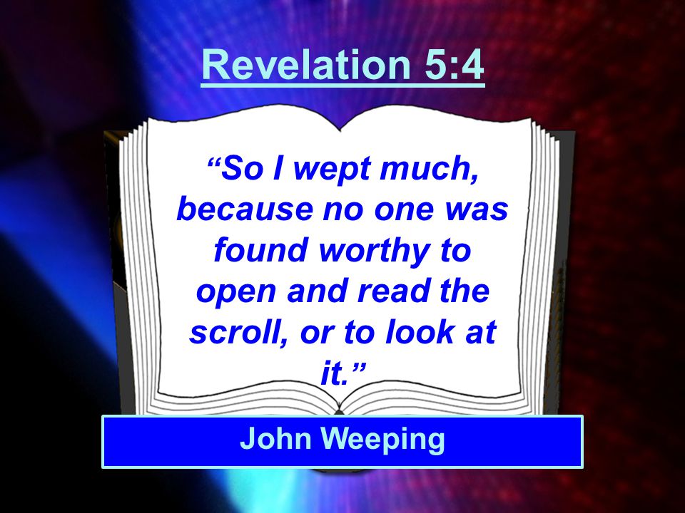 Revelation 5:4 So I wept much, because no one was found worthy to open and read the scroll, or to look at it.