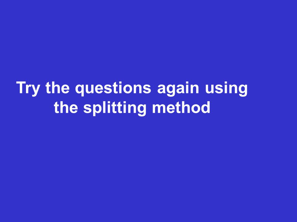 Try the questions again using the splitting method