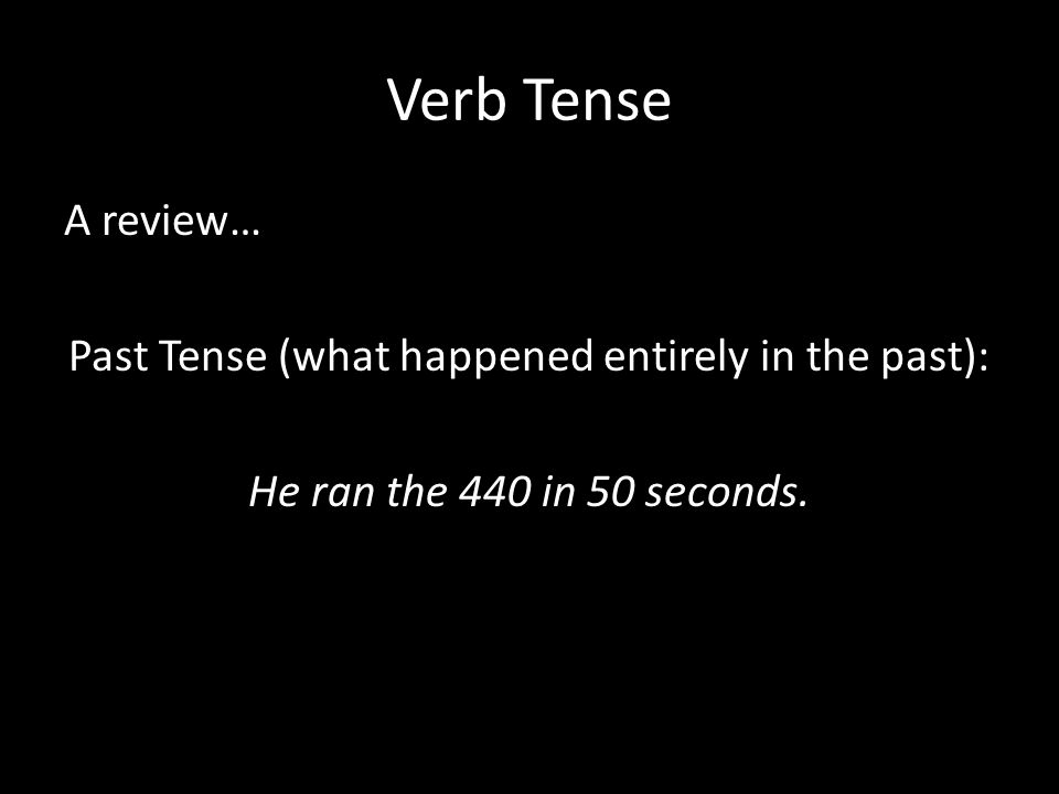 Verb Tense A review… Past Tense (what happened entirely in the past): He ran the 440 in 50 seconds.