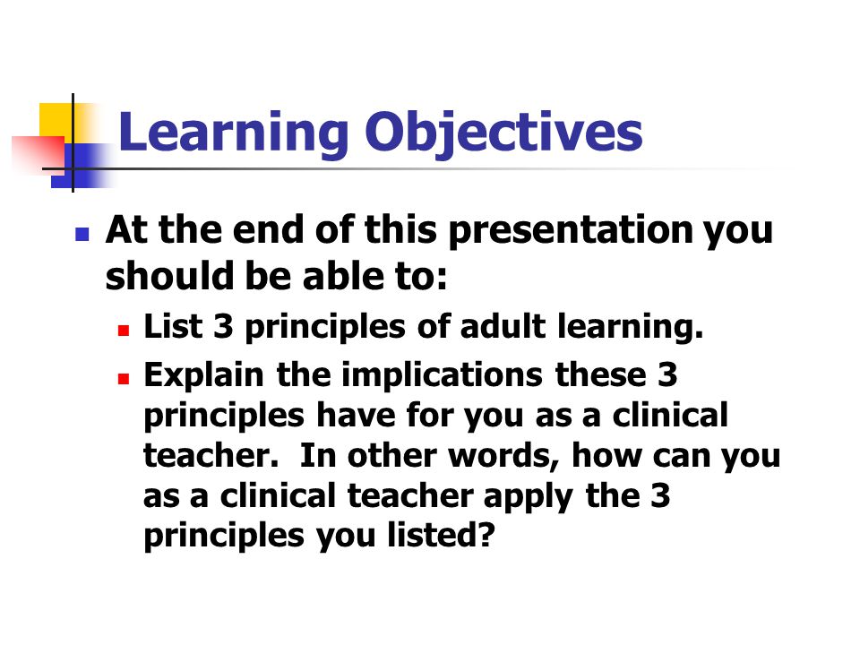 Learning Objectives At the end of this presentation you should be able to: List 3 principles of adult learning.
