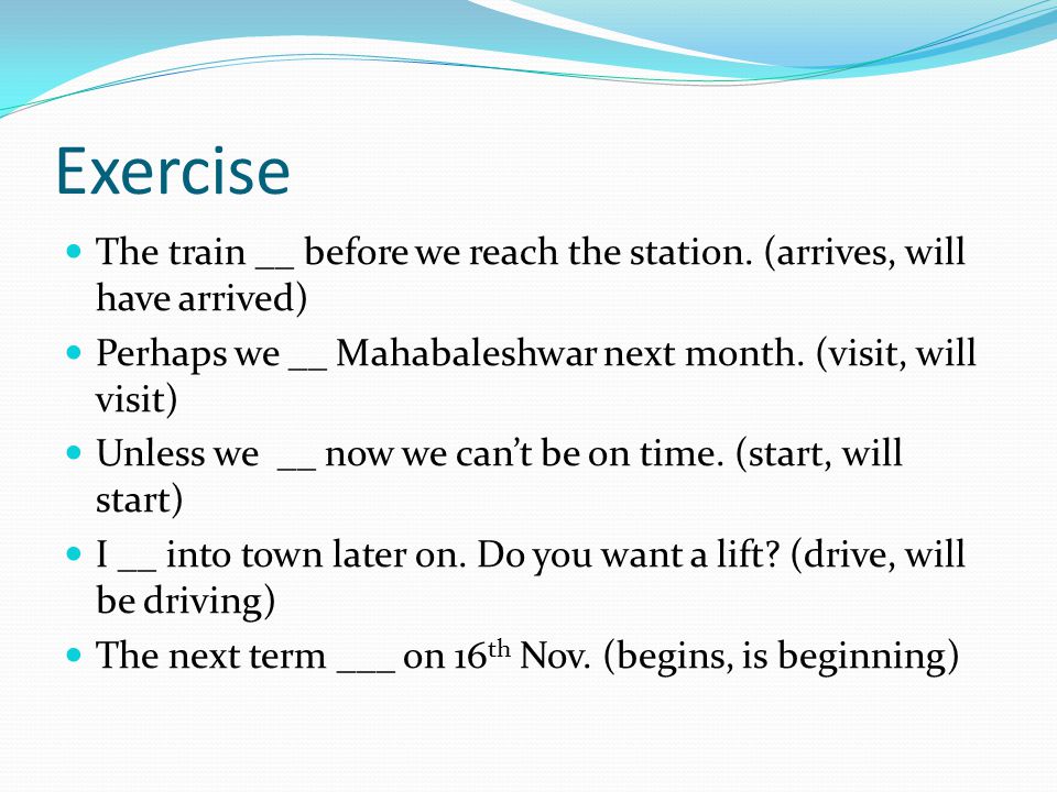 Exercise The train __ before we reach the station. (arrives, will have arrived) Perhaps we __ Mahabaleshwar next month. (visit, will visit)