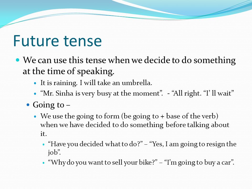 Future tense We can use this tense when we decide to do something at the time of speaking. It is raining. I will take an umbrella.