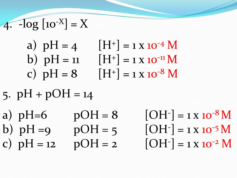 4. -log [10-X] = X a) pH = 4 [H+] = 1 x 10-4 M. b) pH = 11 [H+] = 1 x M. c) pH = 8 [H+] = 1 x 10-8 M.