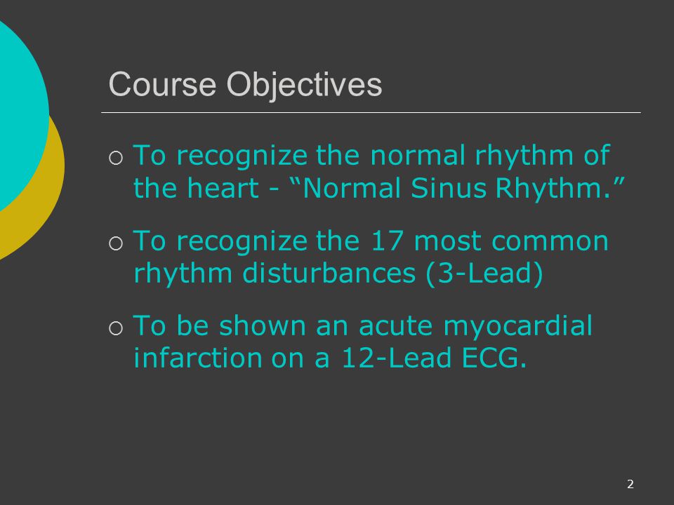 Course Objectives To recognize the normal rhythm of the heart - Normal Sinus Rhythm. To recognize the 17 most common rhythm disturbances (3-Lead)